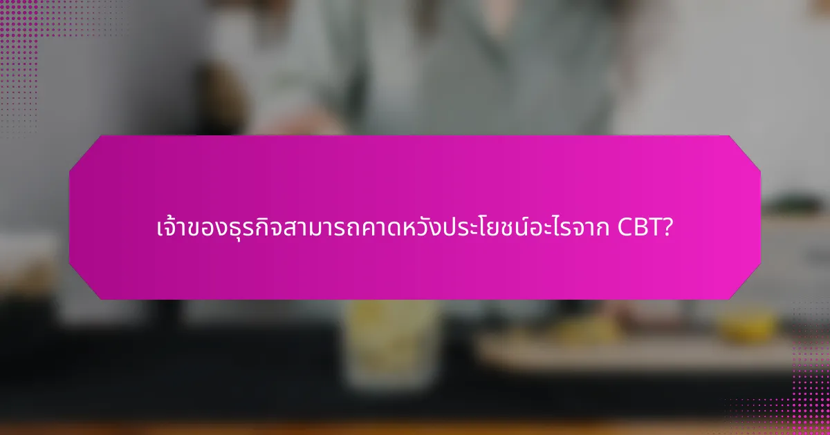 เจ้าของธุรกิจสามารถคาดหวังประโยชน์อะไรจาก CBT?