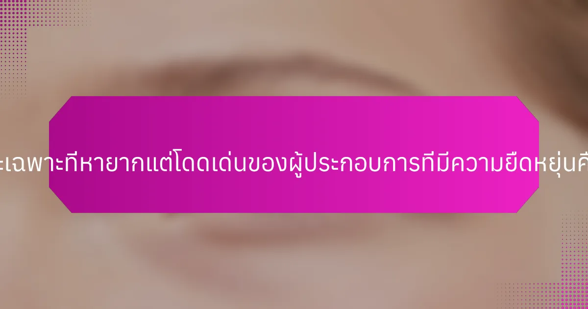 ลักษณะเฉพาะที่หายากแต่โดดเด่นของผู้ประกอบการที่มีความยืดหยุ่นคืออะไร?